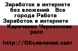 Заработок в интернете без вложений - Все города Работа » Заработок в интернете   . Карачаево-Черкесская респ.